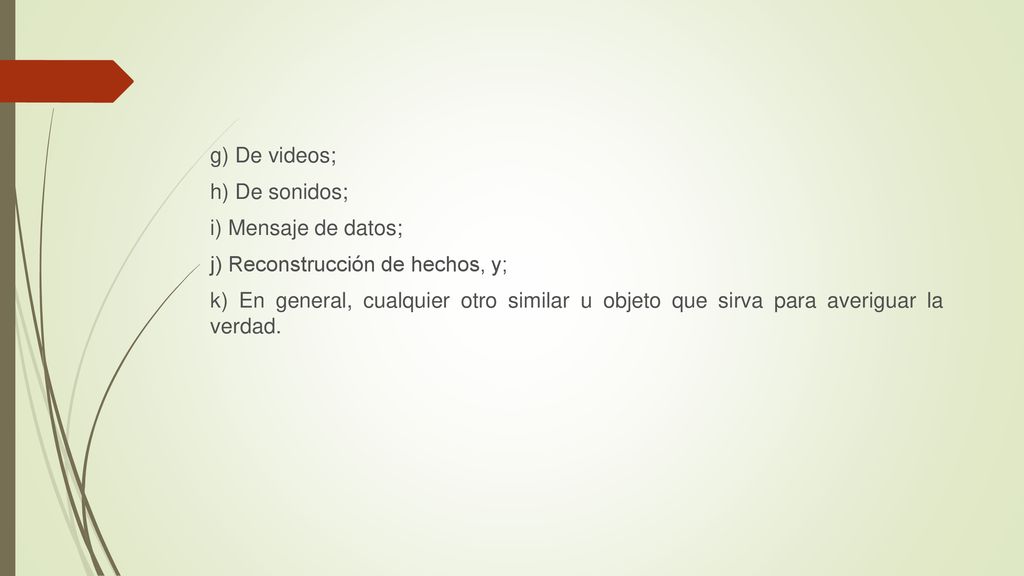 g) De videos; h) De sonidos; i) Mensaje de datos; j) Reconstrucción de hechos, y; k) En general, cualquier otro similar u objeto que sirva para averiguar la verdad.