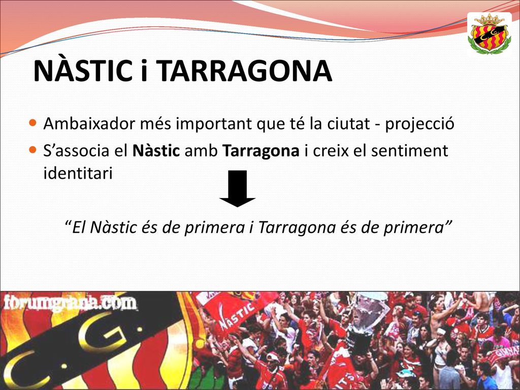 NÀSTIC i TARRAGONA Ambaixador més important que té la ciutat - projecció. S’associa el Nàstic amb Tarragona i creix el sentiment identitari.