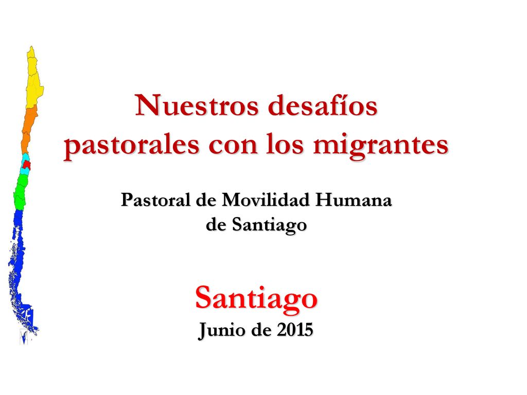 Nuestros desafíos pastorales con los migrantes Pastoral de Movilidad Humana de Santiago Santiago Junio de 2015