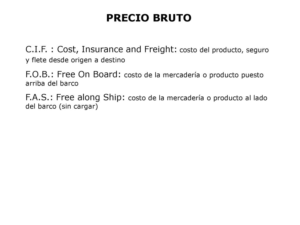PRECIO BRUTO C.I.F. : Cost, Insurance and Freight: costo del producto, seguro y flete desde origen a destino.