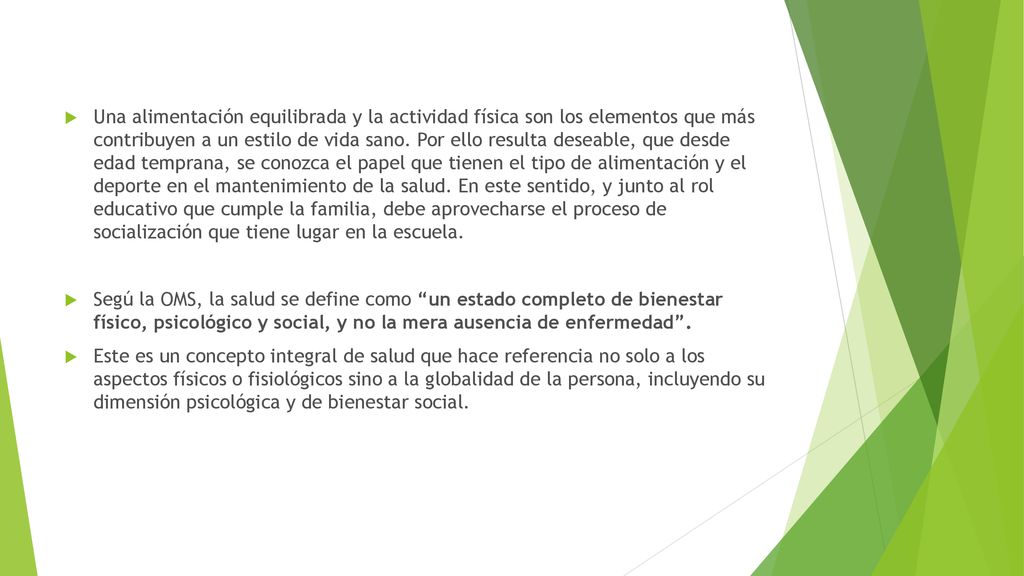 Una alimentación equilibrada y la actividad física son los elementos que más contribuyen a un estilo de vida sano. Por ello resulta deseable, que desde edad temprana, se conozca el papel que tienen el tipo de alimentación y el deporte en el mantenimiento de la salud. En este sentido, y junto al rol educativo que cumple la familia, debe aprovecharse el proceso de socialización que tiene lugar en la escuela.