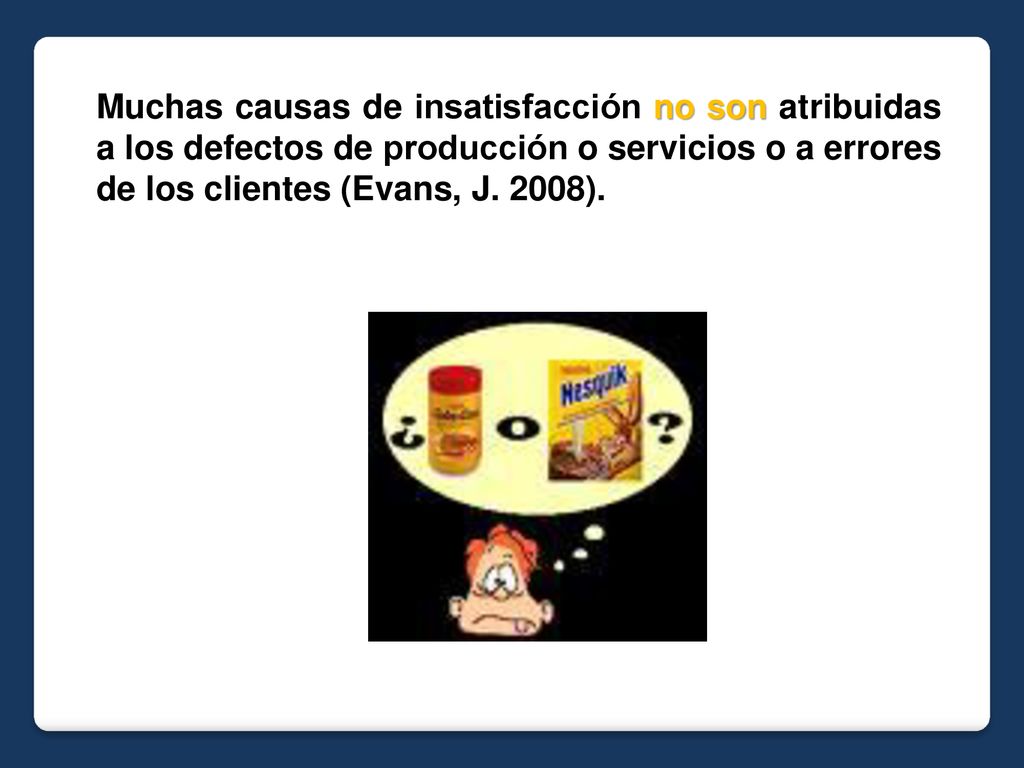 Muchas causas de insatisfacción no son atribuidas a los defectos de producción o servicios o a errores de los clientes (Evans, J. 2008).