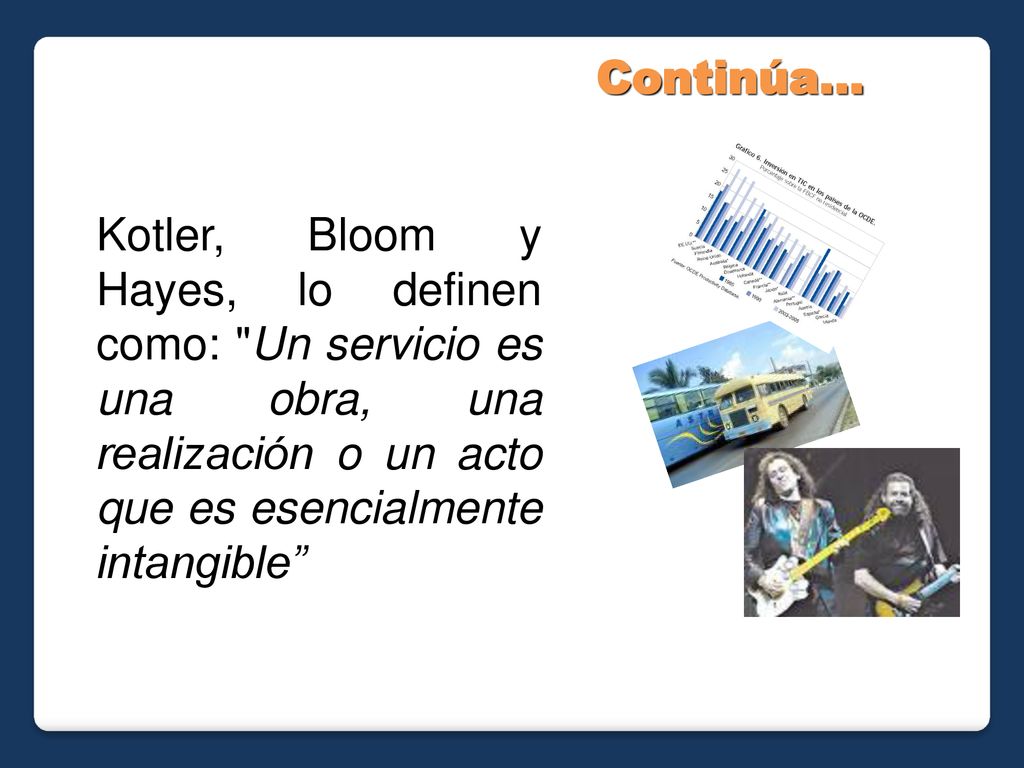 Continúa… Kotler, Bloom y Hayes, lo definen como: Un servicio es una obra, una realización o un acto que es esencialmente intangible