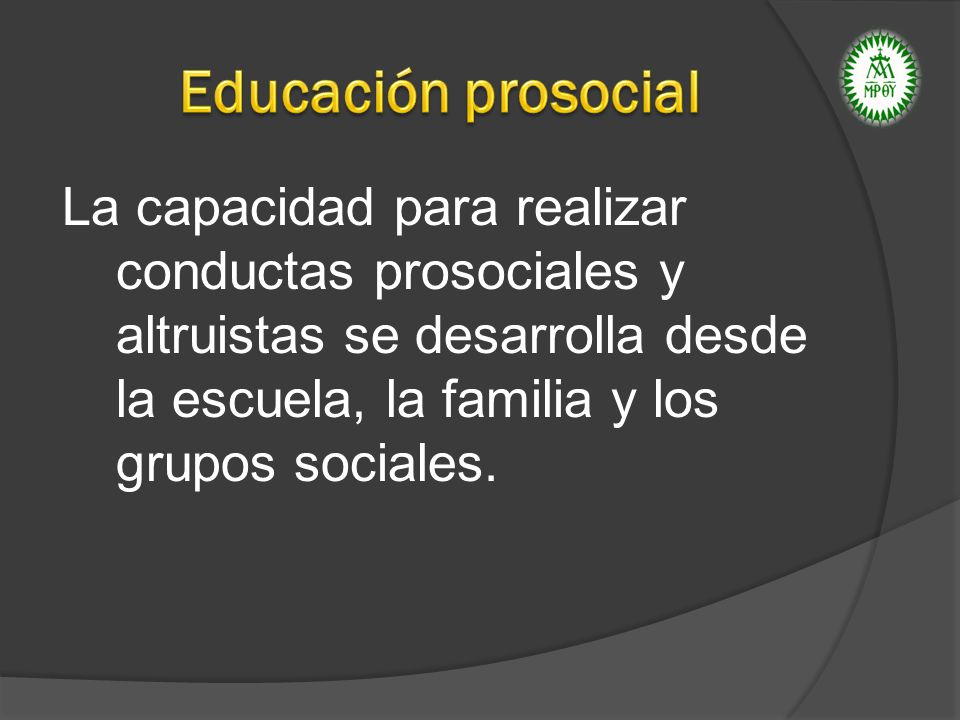 Educación prosocial La capacidad para realizar conductas prosociales y altruistas se desarrolla desde la escuela, la familia y los grupos sociales.