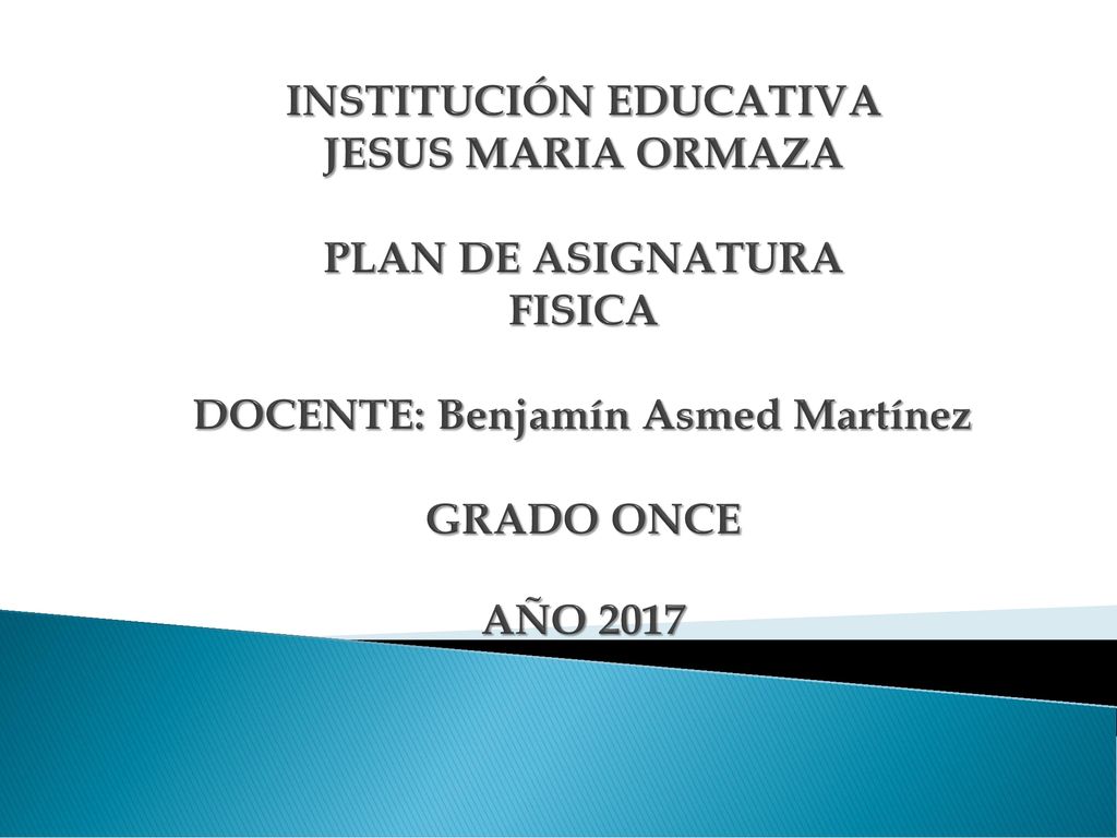 INSTITUCIÓN EDUCATIVA JESUS MARIA ORMAZA PLAN DE ASIGNATURA FISICA DOCENTE: Benjamín Asmed Martínez GRADO ONCE AÑO 2017