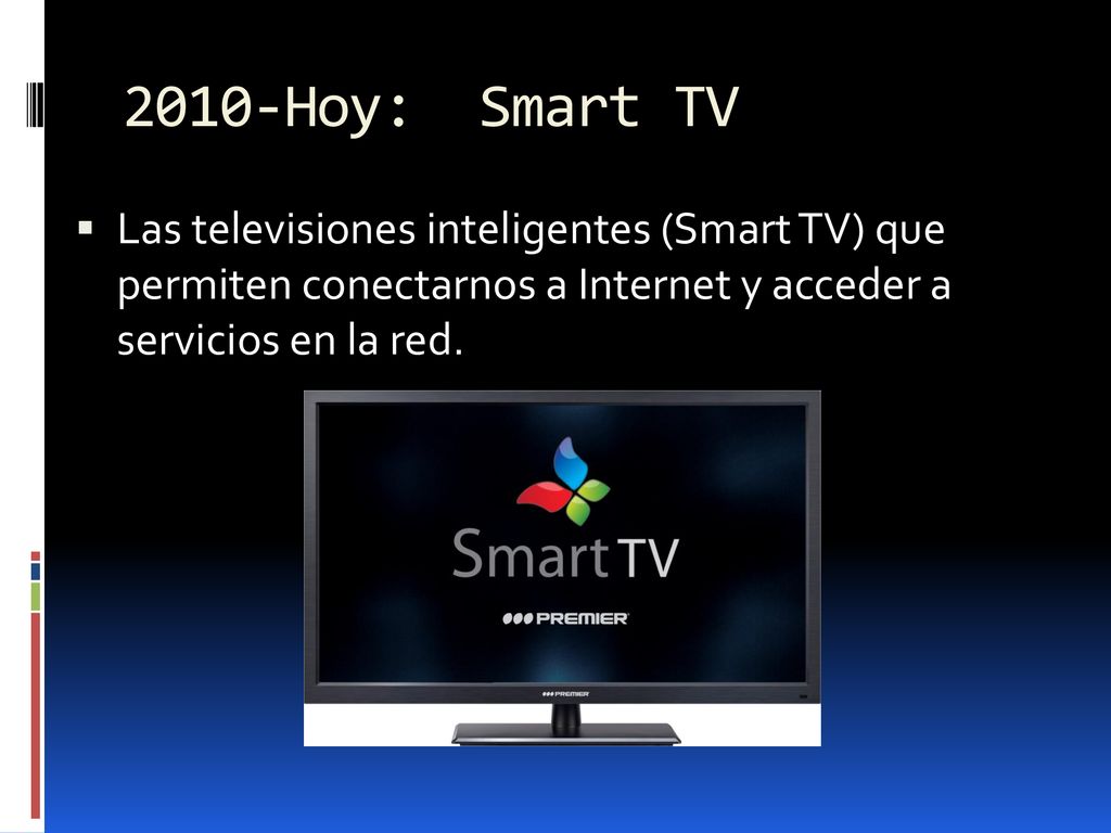 2010-Hoy: Smart TV Las televisiones inteligentes (Smart TV) que permiten conectarnos a Internet y acceder a servicios en la red.