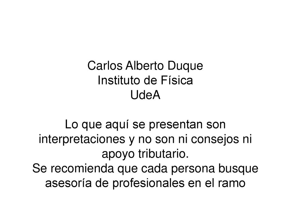 Carlos Alberto Duque Instituto de Física UdeA Lo que aquí se presentan son interpretaciones y no son ni consejos ni apoyo tributario.