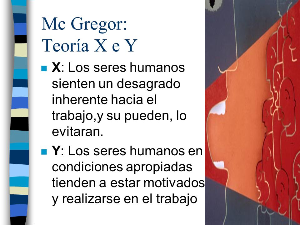 Mc Gregor: Teoría X e Y X: Los seres humanos sienten un desagrado inherente hacia el trabajo,y su pueden, lo evitaran.