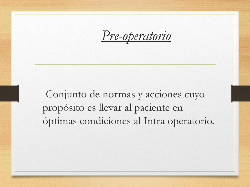 Pre-operatorio Conjunto de normas y acciones cuyo propósito es llevar al paciente en óptimas condiciones al Intra operatorio.