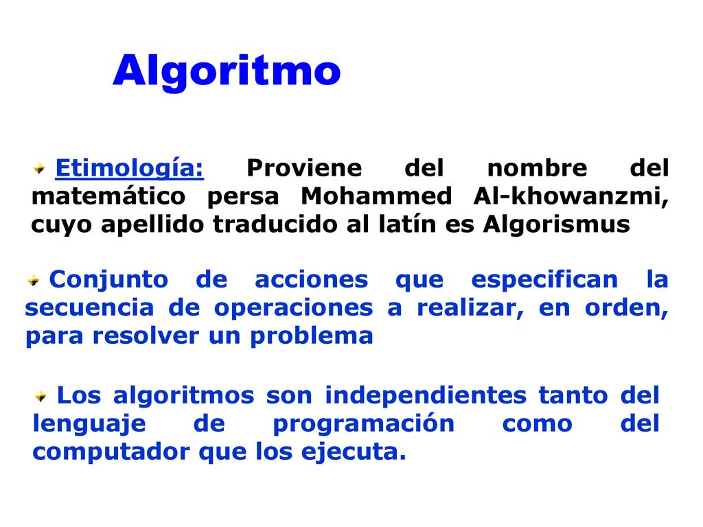Algoritmo Etimología: Proviene del nombre del matemático persa Mohammed Al-khowanzmi, cuyo apellido traducido al latín es Algorismus.
