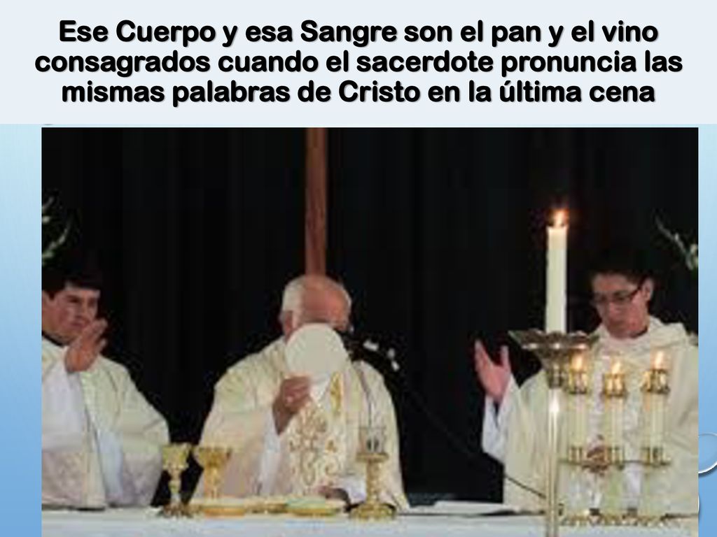 Ese Cuerpo y esa Sangre son el pan y el vino consagrados cuando el sacerdote pronuncia las mismas palabras de Cristo en la última cena