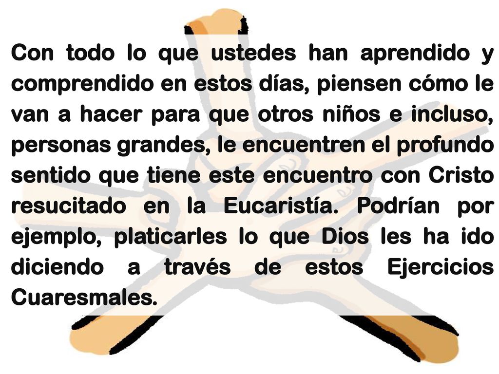 Con todo lo que ustedes han aprendido y comprendido en estos días, piensen cómo le van a hacer para que otros niños e incluso, personas grandes, le encuentren el profundo sentido que tiene este encuentro con Cristo resucitado en la Eucaristía.