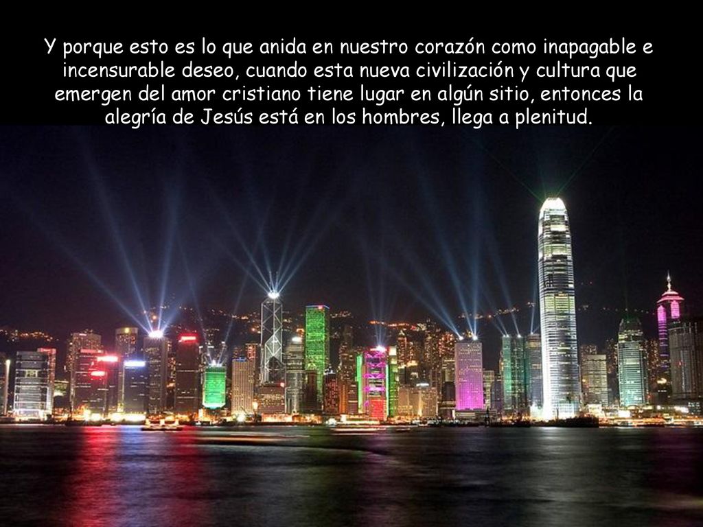 Y porque esto es lo que anida en nuestro corazón como inapagable e incensurable deseo, cuando esta nueva civilización y cultura que emergen del amor cristiano tiene lugar en algún sitio, entonces la alegría de Jesús está en los hombres, llega a plenitud.