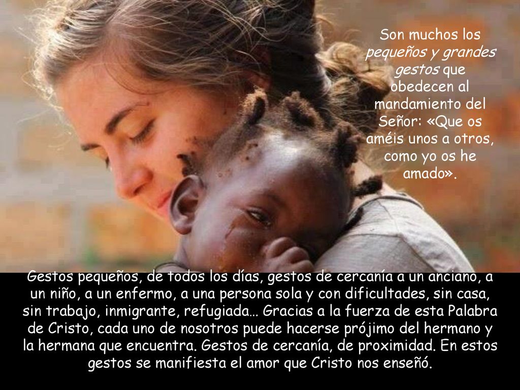Son muchos los pequeños y grandes gestos que obedecen al mandamiento del Señor: «Que os améis unos a otros, como yo os he amado».