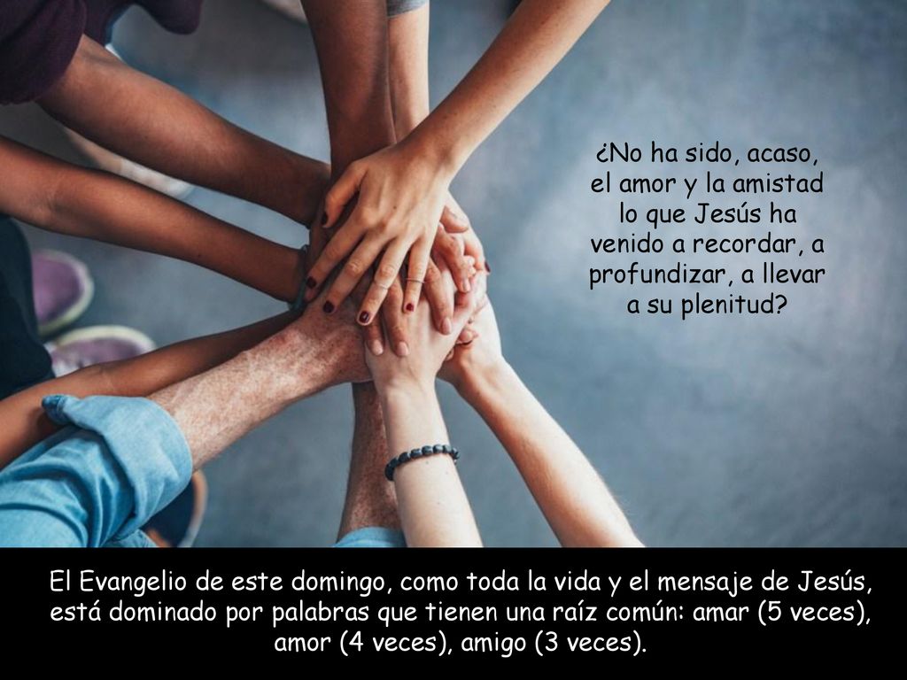 ¿No ha sido, acaso, el amor y la amistad lo que Jesús ha venido a recordar, a profundizar, a llevar a su plenitud