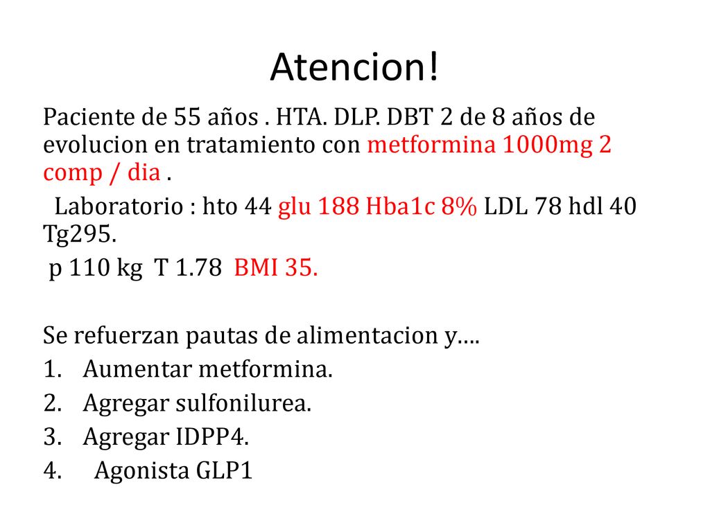 Atencion! Paciente de 55 años . HTA. DLP. DBT 2 de 8 años de evolucion en tratamiento con metformina 1000mg 2 comp / dia .