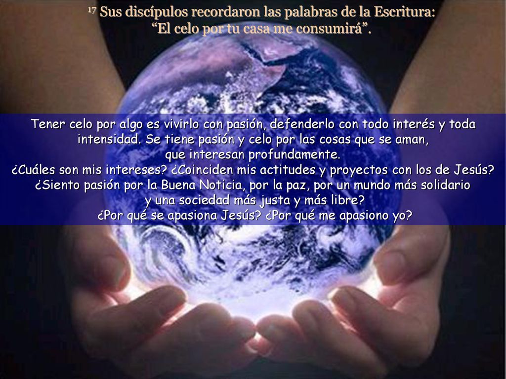 17 Sus discípulos recordaron las palabras de la Escritura: El celo por tu casa me consumirá .