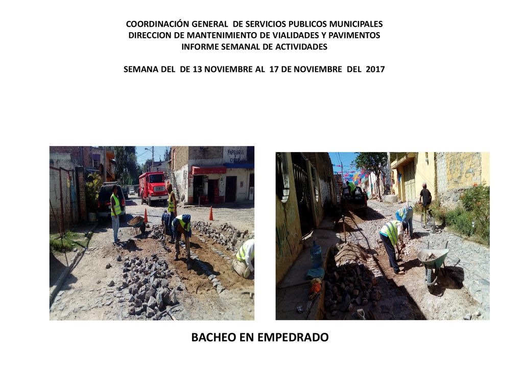 COORDINACIÓN GENERAL DE SERVICIOS PUBLICOS MUNICIPALES DIRECCION DE MANTENIMIENTO DE VIALIDADES Y PAVIMENTOS INFORME SEMANAL DE ACTIVIDADES SEMANA DEL DE 13 NOVIEMBRE AL 17 DE NOVIEMBRE DEL 2017