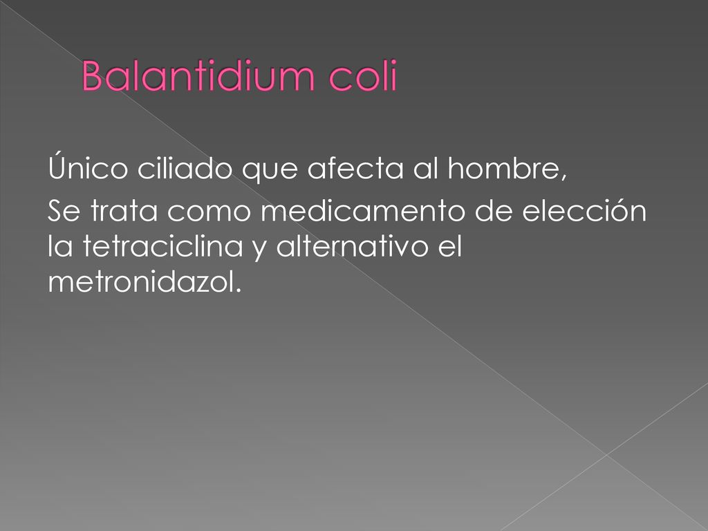 Balantidium coli Único ciliado que afecta al hombre, Se trata como medicamento de elección la tetraciclina y alternativo el metronidazol.