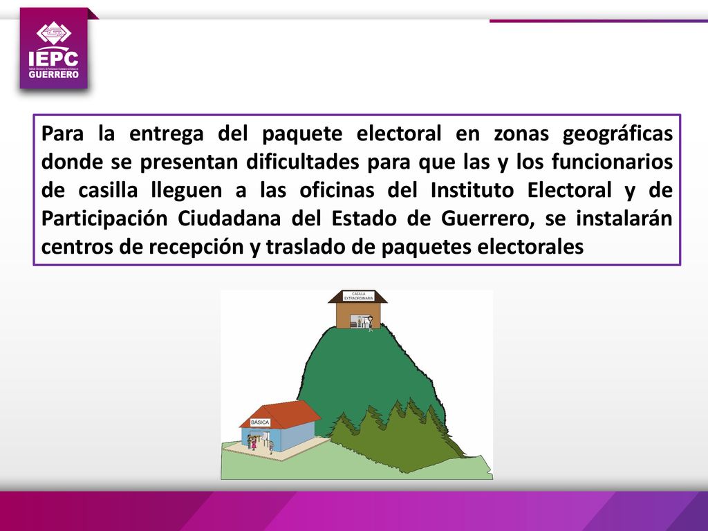Para la entrega del paquete electoral en zonas geográficas donde se presentan dificultades para que las y los funcionarios de casilla lleguen a las oficinas del Instituto Electoral y de Participación Ciudadana del Estado de Guerrero, se instalarán centros de recepción y traslado de paquetes electorales