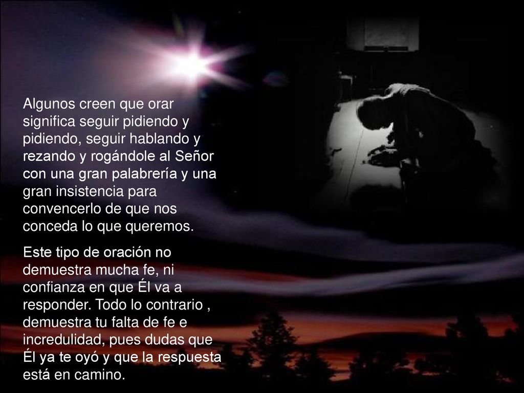 Algunos creen que orar significa seguir pidiendo y pidiendo, seguir hablando y rezando y rogándole al Señor con una gran palabrería y una gran insistencia para convencerlo de que nos conceda lo que queremos.