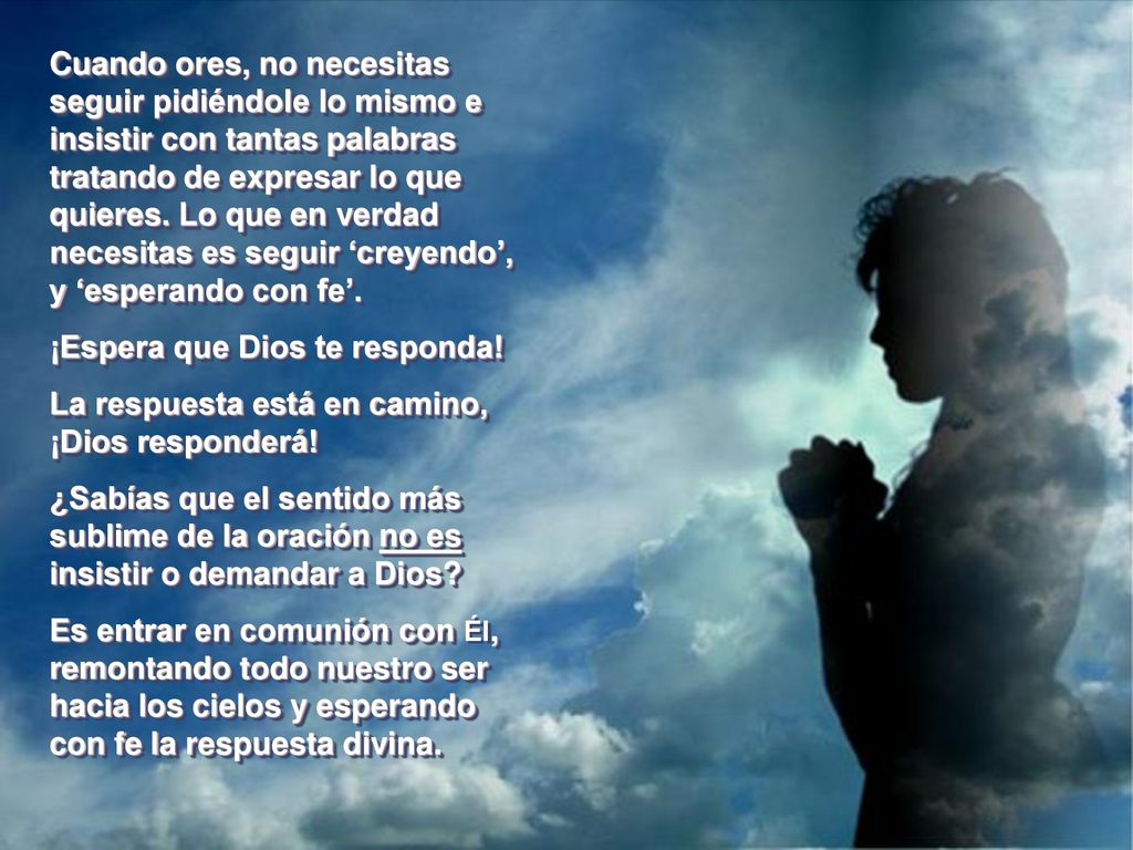 Cuando ores, no necesitas seguir pidiéndole lo mismo e insistir con tantas palabras tratando de expresar lo que quieres. Lo que en verdad necesitas es seguir ‘creyendo’, y ‘esperando con fe’.
