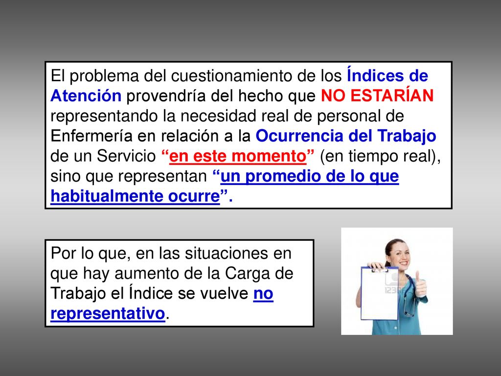 El problema del cuestionamiento de los Índices de Atención provendría del hecho que NO ESTARÍAN representando la necesidad real de personal de Enfermería en relación a la Ocurrencia del Trabajo de un Servicio en este momento (en tiempo real), sino que representan un promedio de lo que habitualmente ocurre .