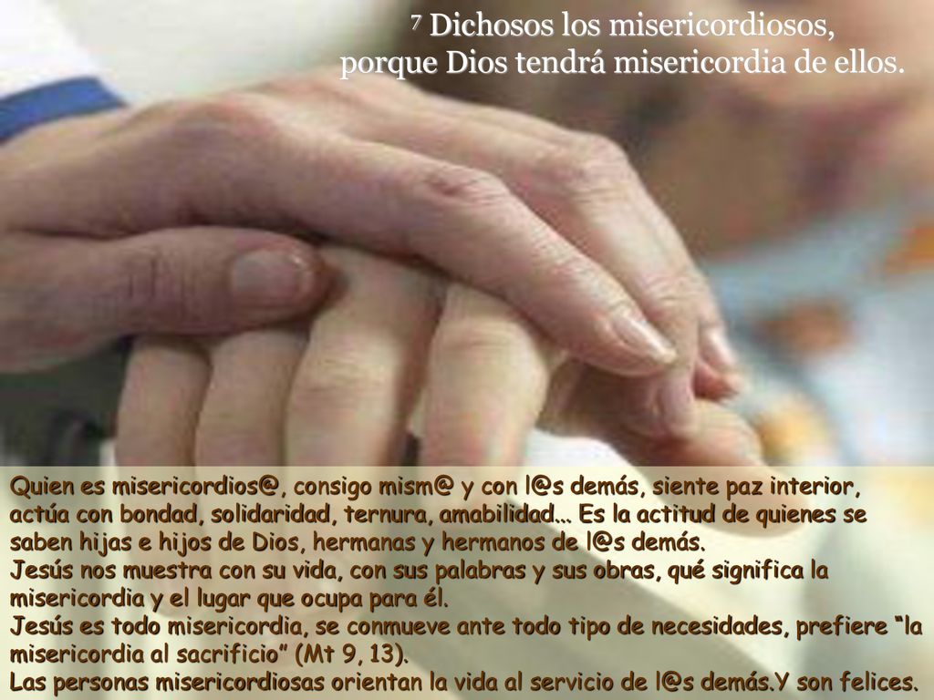 7 Dichosos los misericordiosos, porque Dios tendrá misericordia de ellos.
