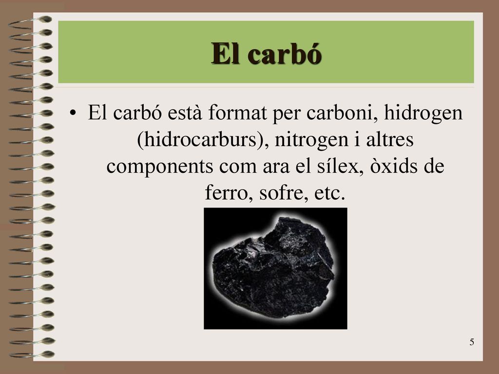 El carbó El carbó està format per carboni, hidrogen (hidrocarburs), nitrogen i altres components com ara el sílex, òxids de ferro, sofre, etc.