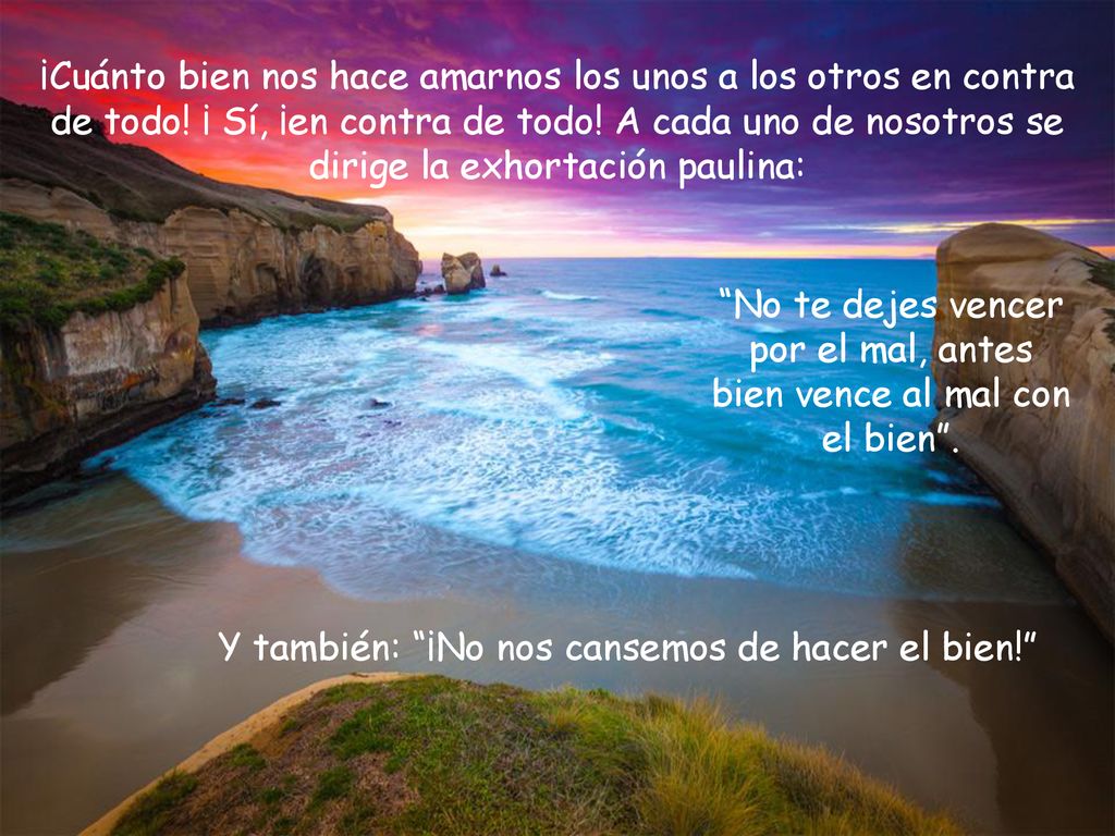 No te dejes vencer por el mal, antes bien vence al mal con el bien .