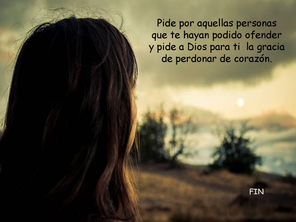 Pide por aquellas personas que te hayan podido ofender y pide a Dios para ti la gracia de perdonar de corazón.