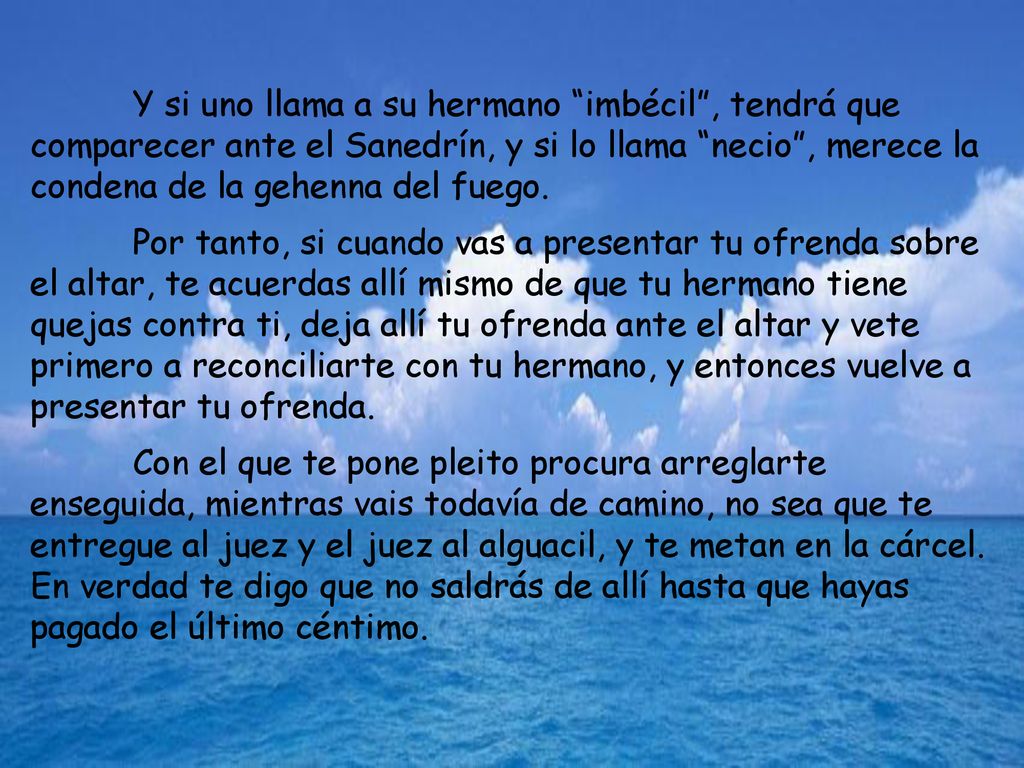 Y si uno llama a su hermano imbécil , tendrá que comparecer ante el Sanedrín, y si lo llama necio , merece la condena de la gehenna del fuego.