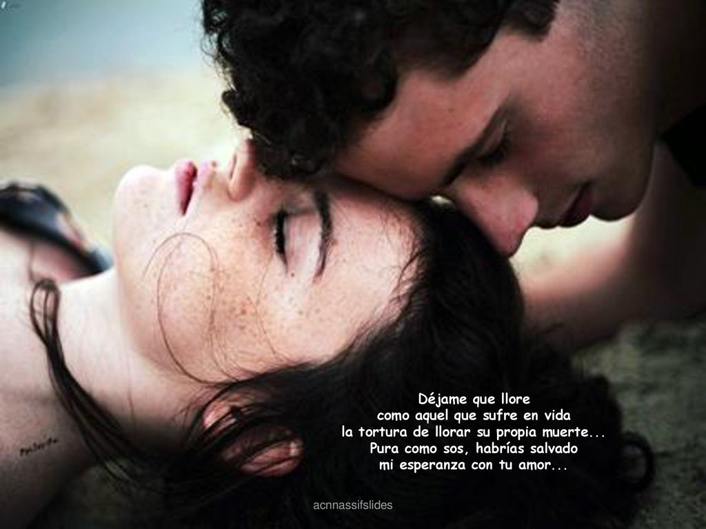 Déjame que llore como aquel que sufre en vida la tortura de llorar su propia muerte... Pura como sos, habrías salvado mi esperanza con tu amor...