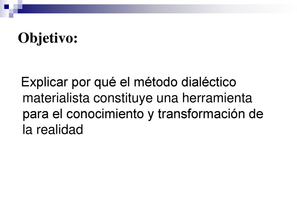 Objetivo: Explicar por qué el método dialéctico materialista constituye una herramienta para el conocimiento y transformación de la realidad.