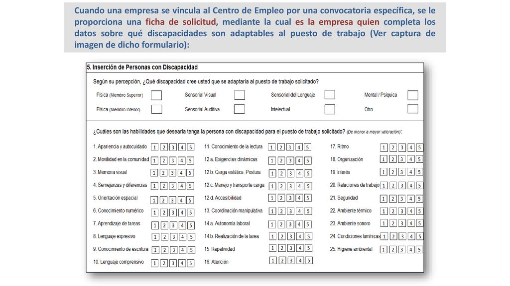 Cuando una empresa se vincula al Centro de Empleo por una convocatoria específica, se le proporciona una ficha de solicitud, mediante la cual es la empresa quien completa los datos sobre qué discapacidades son adaptables al puesto de trabajo (Ver captura de imagen de dicho formulario):