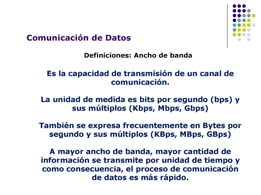 Comunicación de Datos Definiciones: Ancho de banda. Es la capacidad de transmisión de un canal de comunicación.