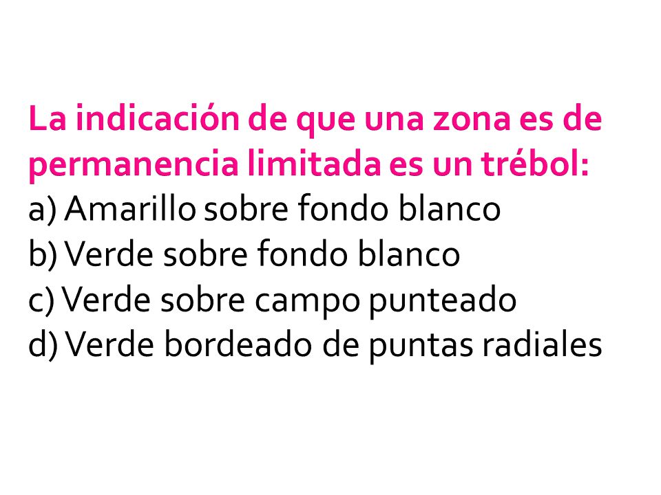 La indicación de que una zona es de permanencia limitada es un trébol: a) Amarillo sobre fondo blanco b) Verde sobre fondo blanco c) Verde sobre campo punteado d) Verde bordeado de puntas radiales