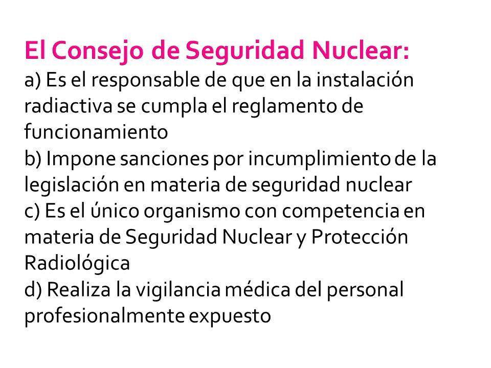 El Consejo de Seguridad Nuclear: a) Es el responsable de que en la instalación radiactiva se cumpla el reglamento de funcionamiento b) Impone sanciones por incumplimiento de la legislación en materia de seguridad nuclear c) Es el único organismo con competencia en materia de Seguridad Nuclear y Protección Radiológica d) Realiza la vigilancia médica del personal profesionalmente expuesto