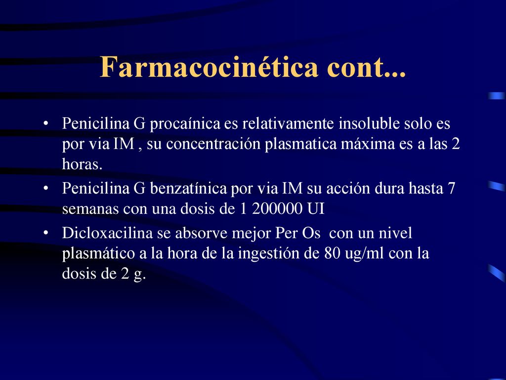 Farmacocinética cont... Penicilina G procaínica es relativamente insoluble solo es por via IM , su concentración plasmatica máxima es a las 2 horas.