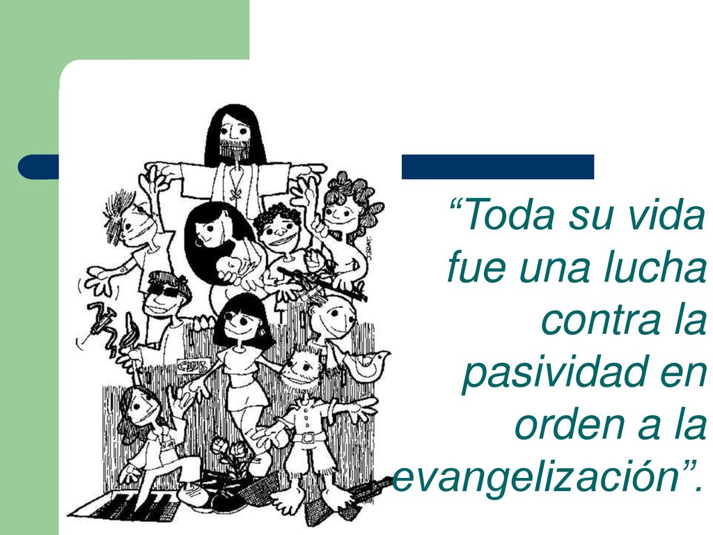 Toda su vida fue una lucha contra la pasividad en orden a la evangelización .