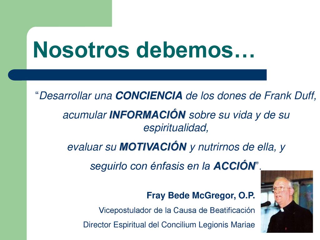 Nosotros debemos… Desarrollar una CONCIENCIA de los dones de Frank Duff, acumular INFORMACIÓN sobre su vida y de su espiritualidad,