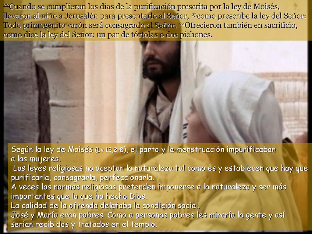 22Cuando se cumplieron los días de la purificación prescrita por la ley de Moisés, llevaron al niño a Jerusalén para presentarlo al Señor, 23como prescribe la ley del Señor: Todo primogénito varón será consagrado al Señor. 24Ofrecieron también en sacrificio, como dice la ley del Señor: un par de tórtolas o dos pichones.