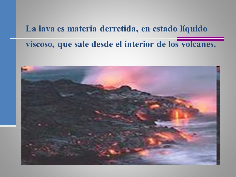 La lava es materia derretida, en estado líquido viscoso, que sale desde el interior de los volcanes.