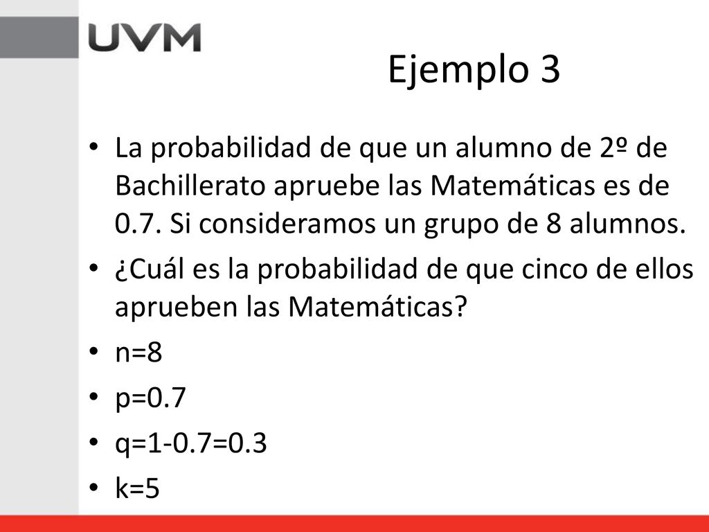 Ejemplo 3 La probabilidad de que un alumno de 2º de Bachillerato apruebe las Matemáticas es de 0.7. Si consideramos un grupo de 8 alumnos.