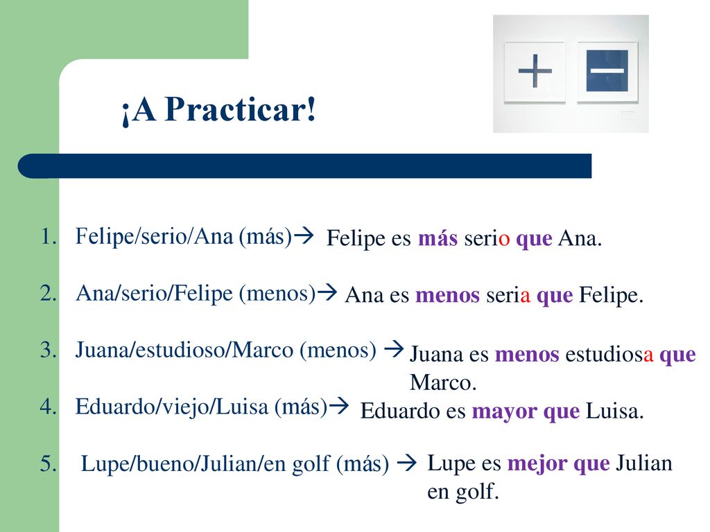 ¡A Practicar! Felipe/serio/Ana (más) Felipe es más serio que Ana.