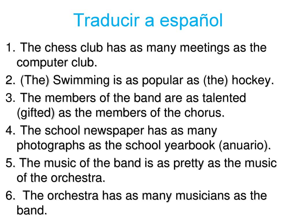 Traducir a español The chess club has as many meetings as the computer club. (The) Swimming is as popular as (the) hockey.