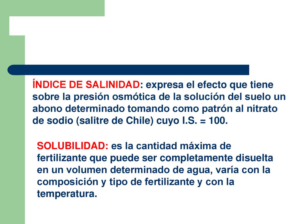 ÍNDICE DE SALINIDAD: expresa el efecto que tiene sobre la presión osmótica de la solución del suelo un abono determinado tomando como patrón al nitrato de sodio (salitre de Chile) cuyo I.S. = 100.