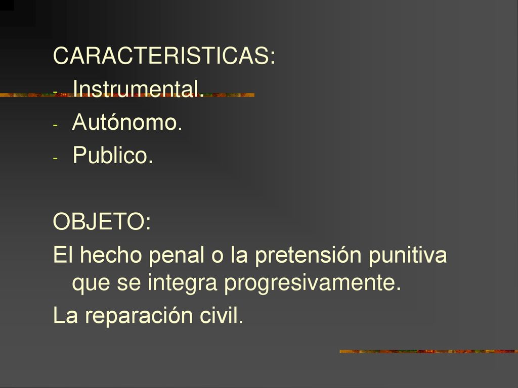 CARACTERISTICAS: Instrumental. Autónomo. Publico. OBJETO: El hecho penal o la pretensión punitiva que se integra progresivamente.
