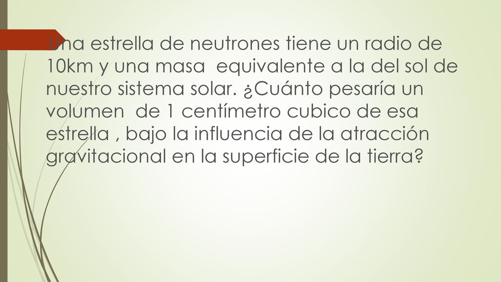 Una estrella de neutrones tiene un radio de 10km y una masa equivalente a la del sol de nuestro sistema solar.