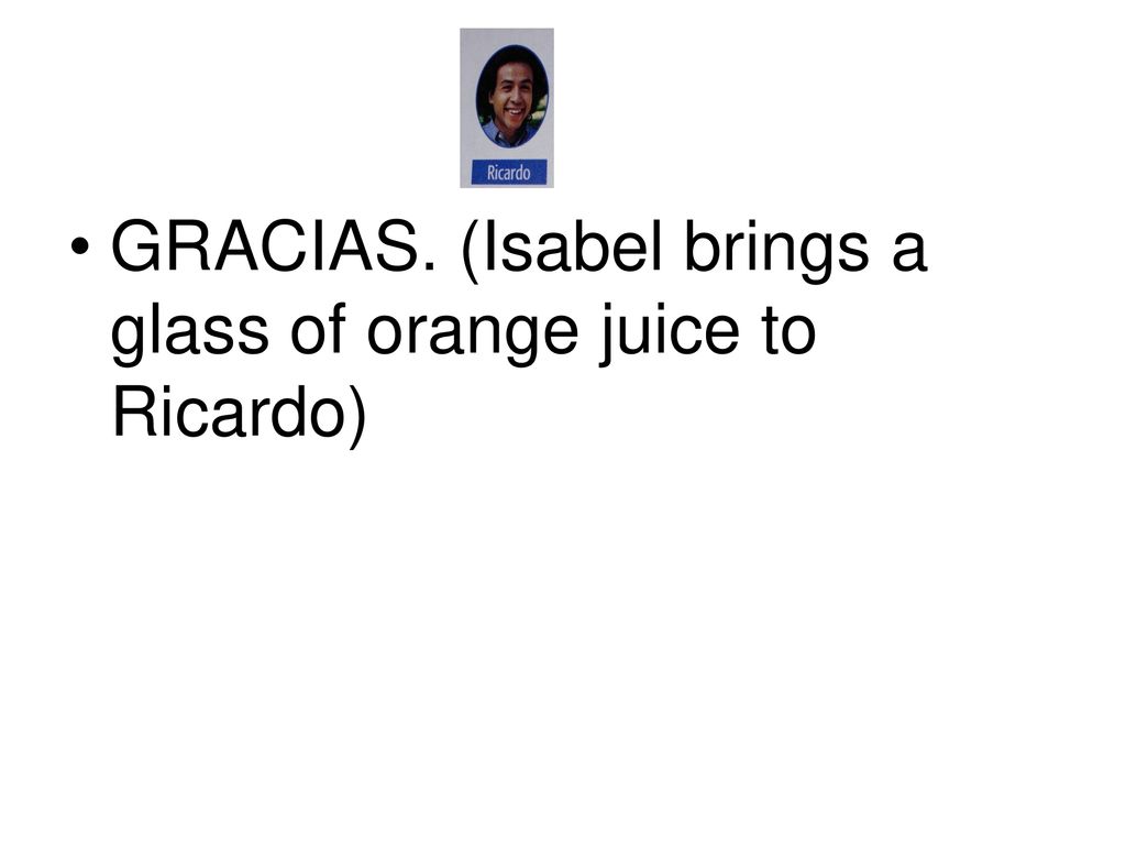 GRACIAS. (Isabel brings a glass of orange juice to Ricardo)